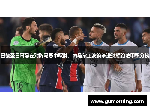 巴黎圣日耳曼在对阵马赛中取胜，内马尔上演绝杀进球领跑法甲积分榜
