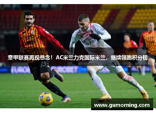 意甲联赛再现悬念！AC米兰力克国际米兰，继续领跑积分榜